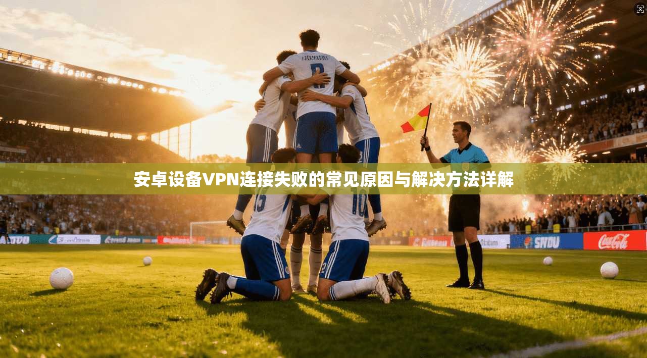 安卓设备VPN连接失败的常见原因与解决方法详解