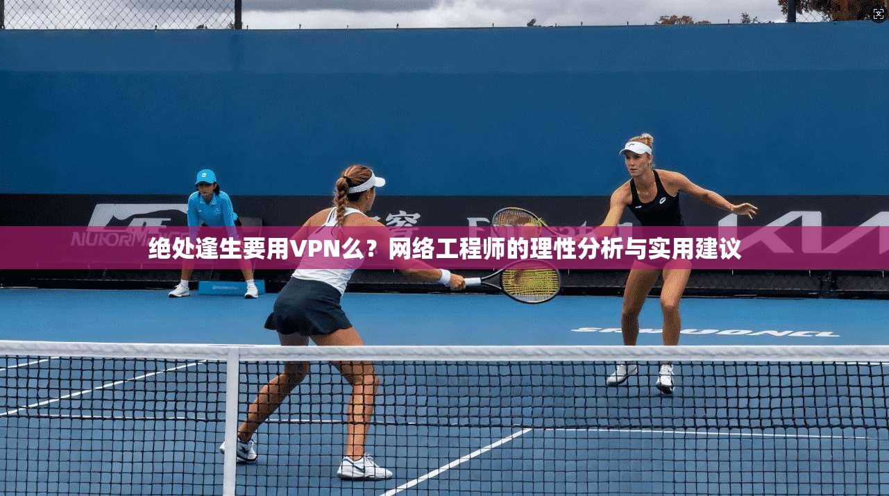 绝处逢生要用VPN么？网络工程师的理性分析与实用建议