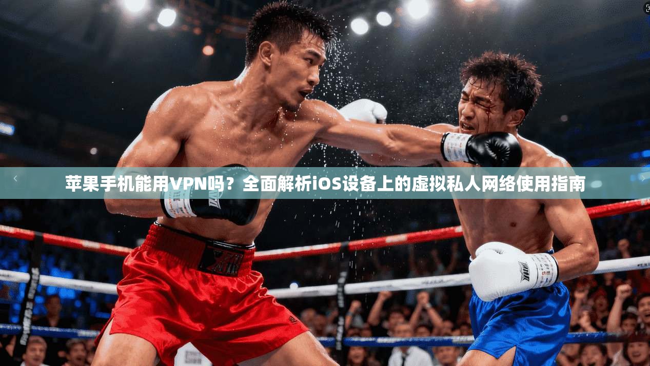 苹果手机能用VPN吗？全面解析iOS设备上的虚拟私人网络使用指南