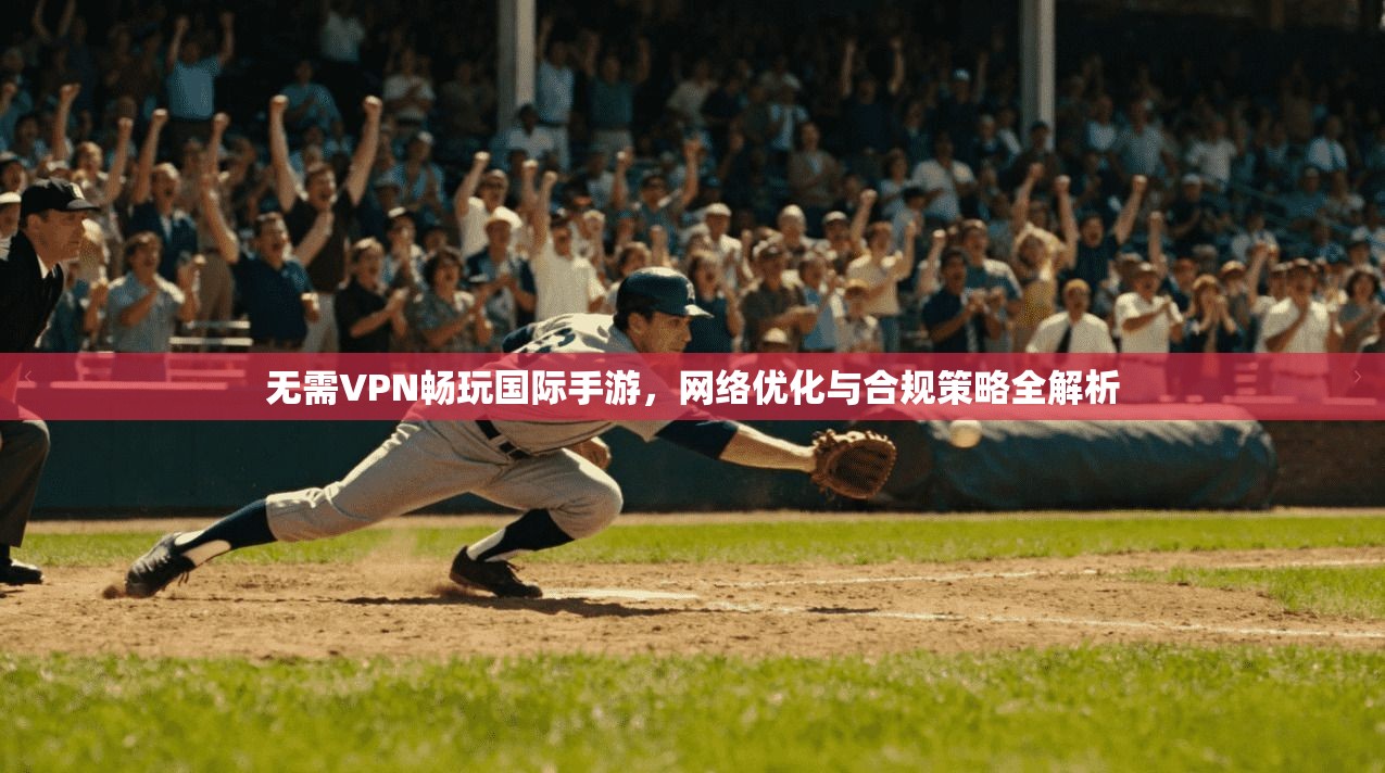 无需VPN畅玩国际手游，网络优化与合规策略全解析