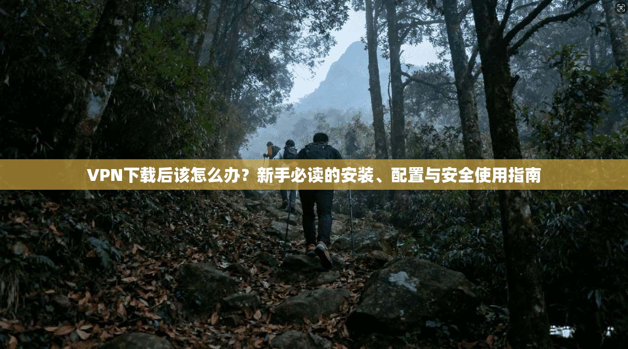 VPN下载后该怎么办？新手必读的安装、配置与安全使用指南