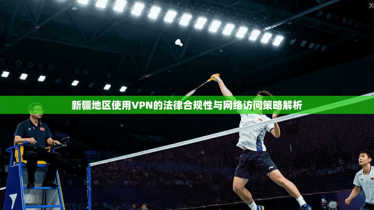 新疆地区使用VPN的法律合规性与网络访问策略解析