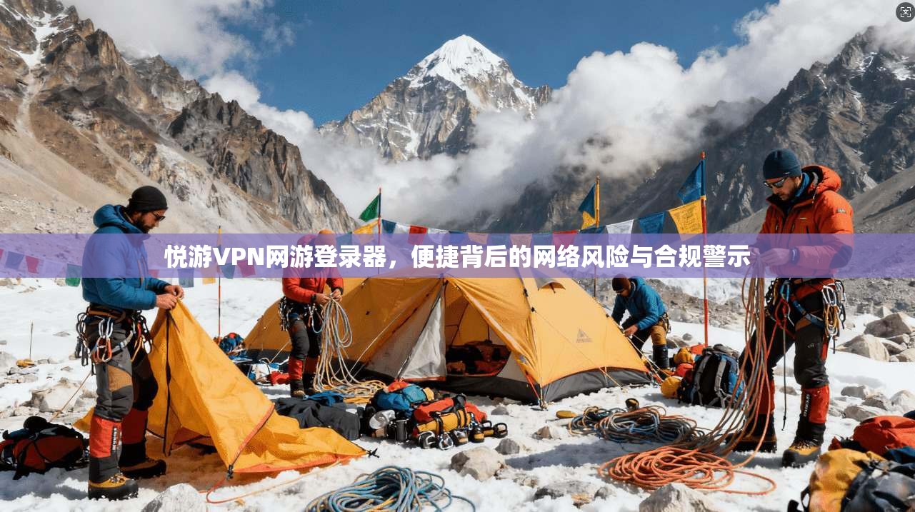 悦游VPN网游登录器，便捷背后的网络风险与合规警示