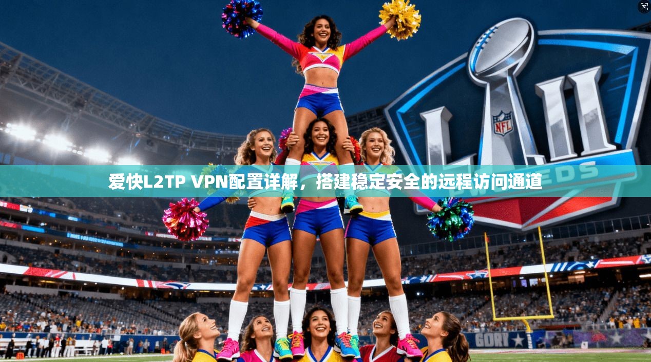 爱快L2TP VPN配置详解，搭建稳定安全的远程访问通道