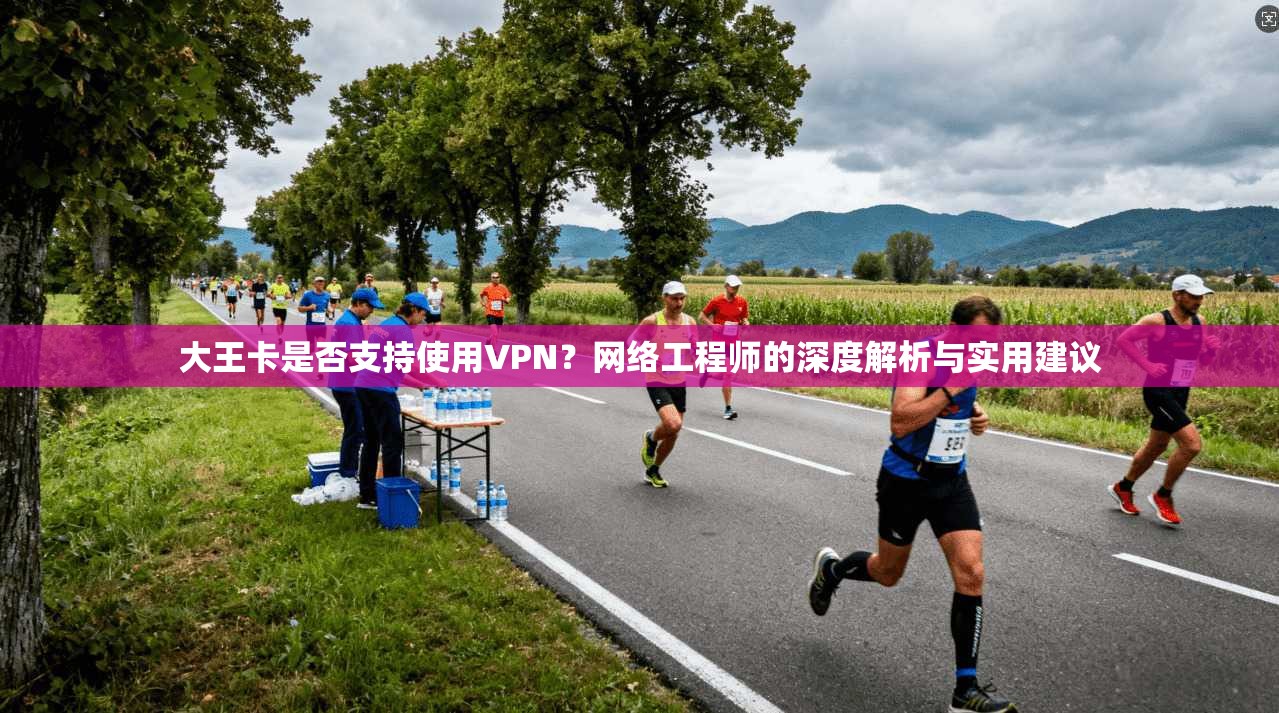 大王卡是否支持使用VPN？网络工程师的深度解析与实用建议