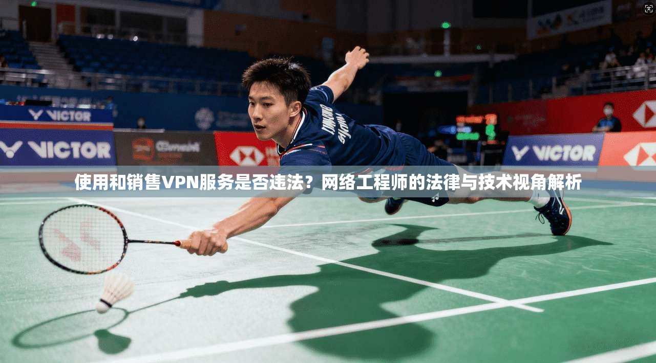 使用和销售VPN服务是否违法？网络工程师的法律与技术视角解析