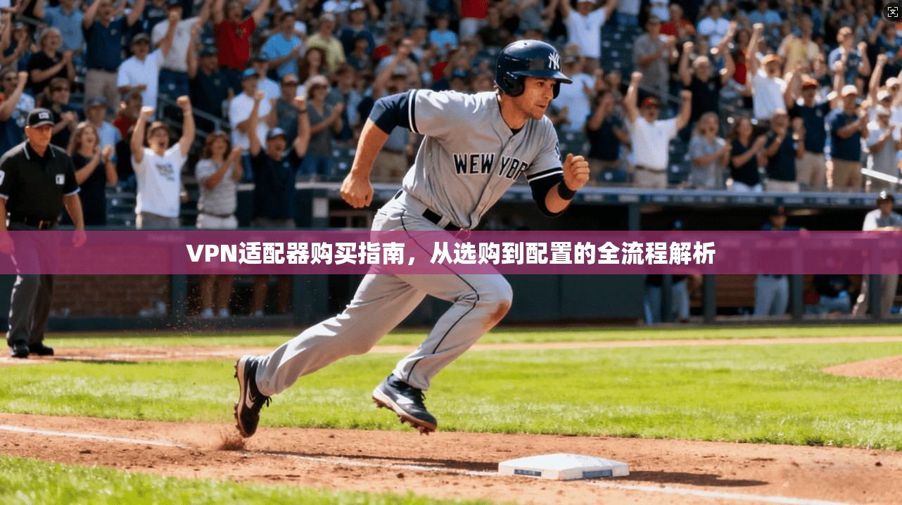 VPN适配器购买指南，从选购到配置的全流程解析