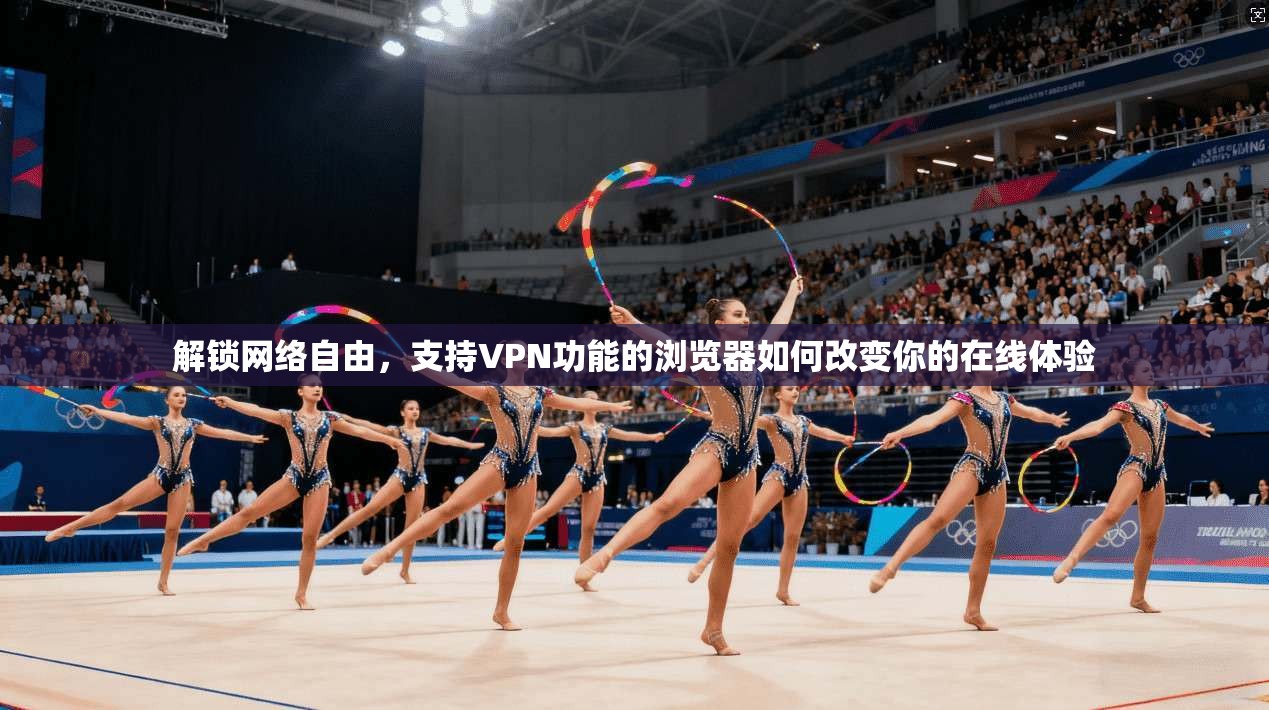 解锁网络自由，支持VPN功能的浏览器如何改变你的在线体验