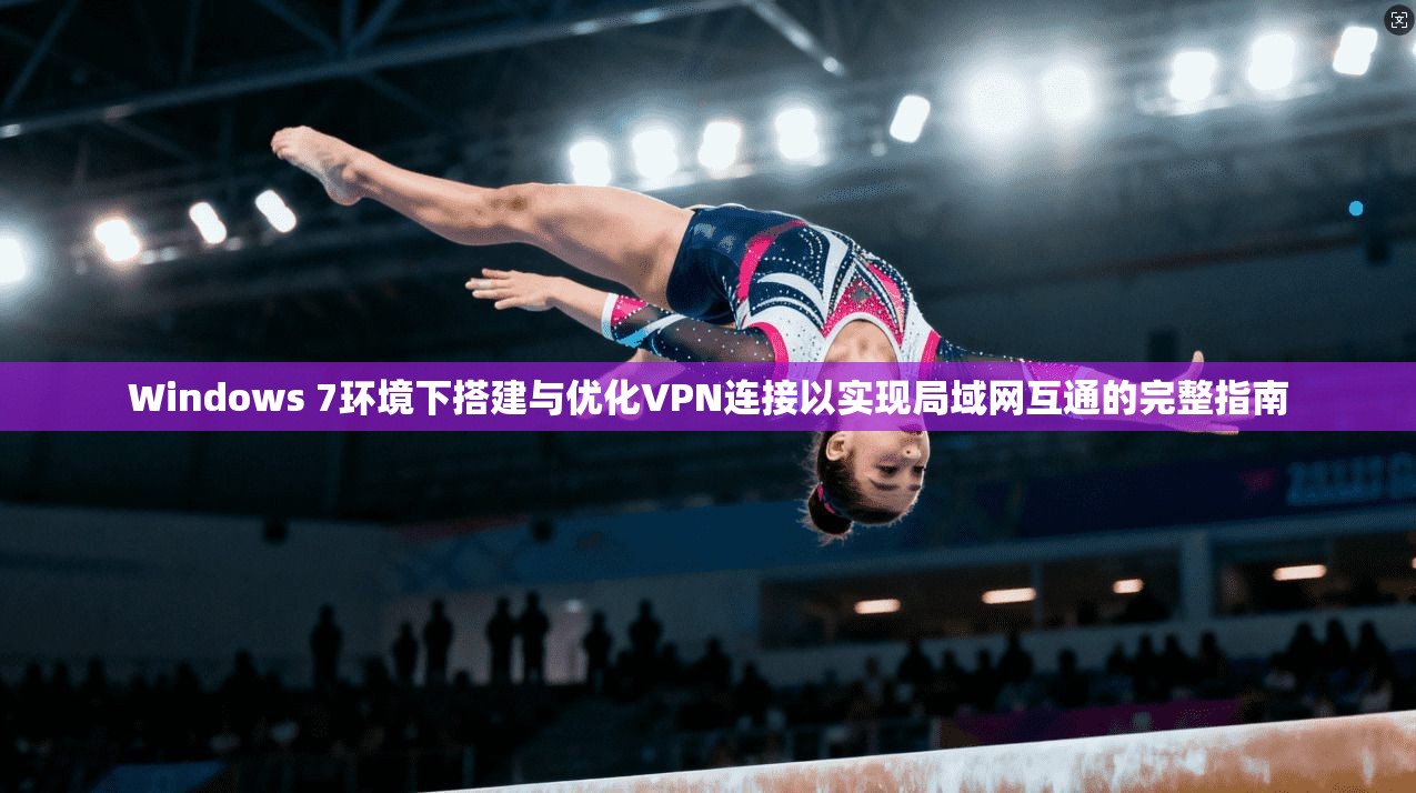Windows 7环境下搭建与优化VPN连接以实现局域网互通的完整指南