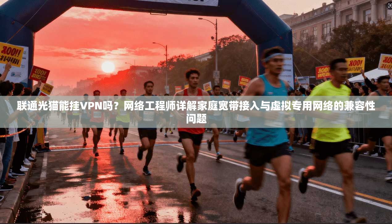 联通光猫能挂VPN吗？网络工程师详解家庭宽带接入与虚拟专用网络的兼容性问题