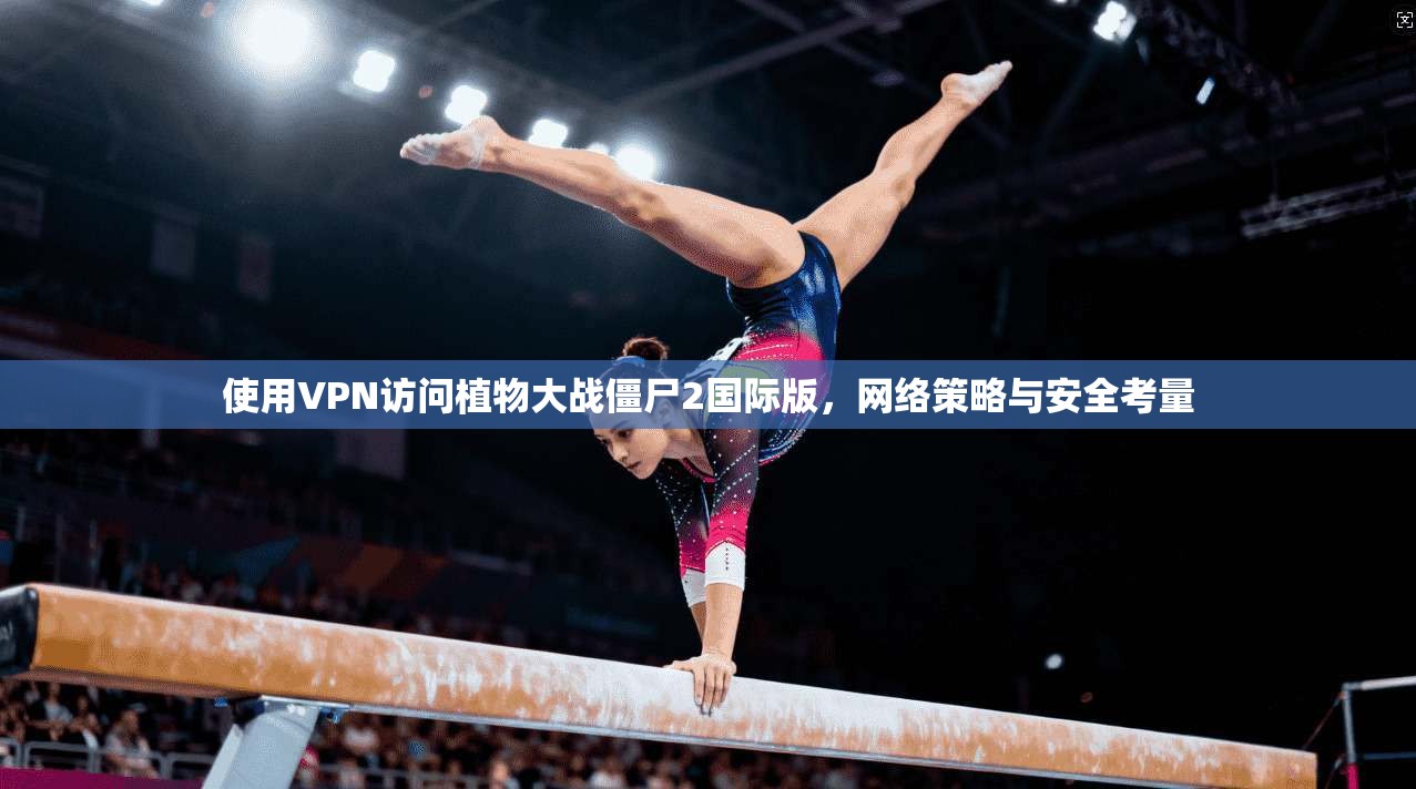 使用VPN访问植物大战僵尸2国际版，网络策略与安全考量