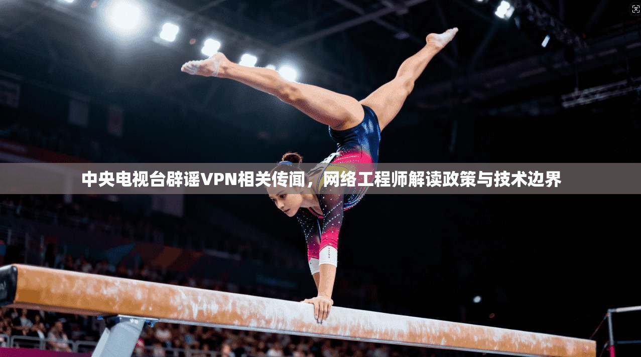 中央电视台辟谣VPN相关传闻，网络工程师解读政策与技术边界