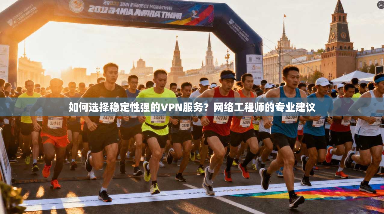 如何选择稳定性强的VPN服务？网络工程师的专业建议
