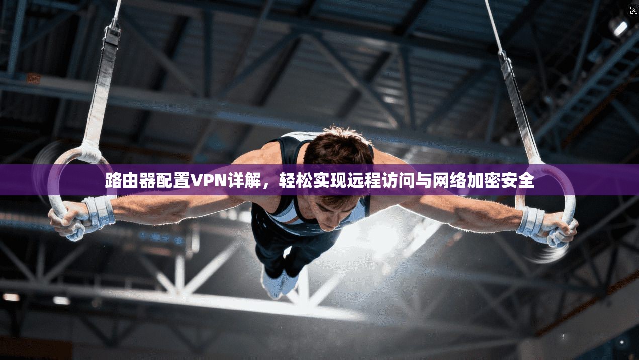 路由器配置VPN详解，轻松实现远程访问与网络加密安全