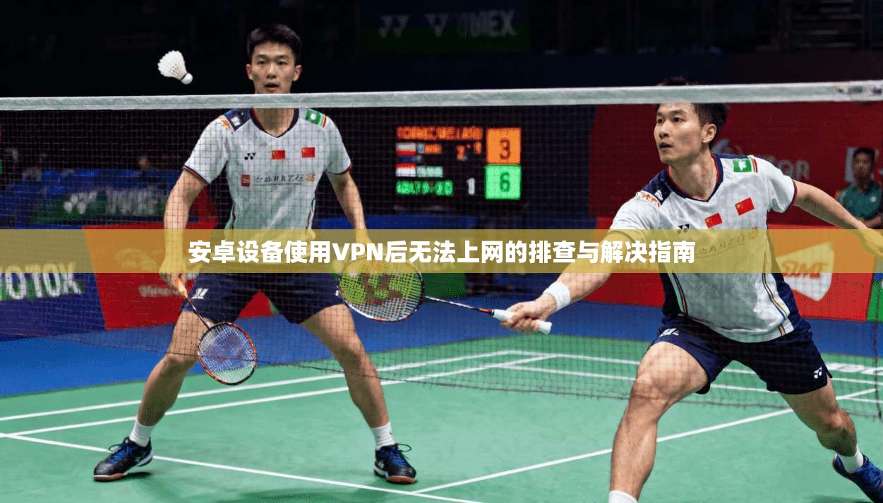 安卓设备使用VPN后无法上网的排查与解决指南