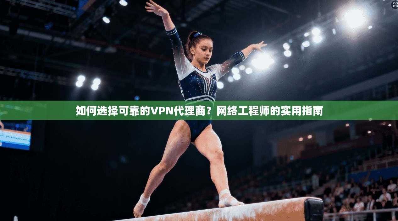 如何选择可靠的VPN代理商？网络工程师的实用指南