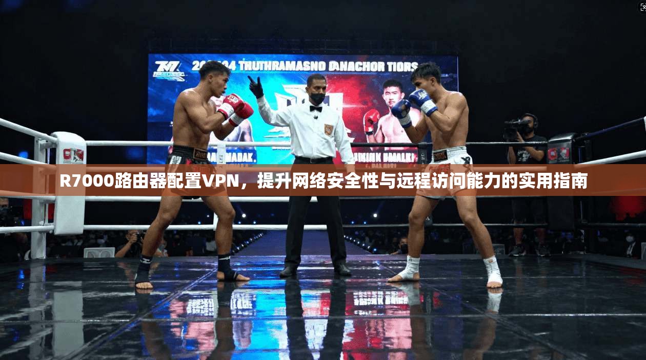 R7000路由器配置VPN，提升网络安全性与远程访问能力的实用指南