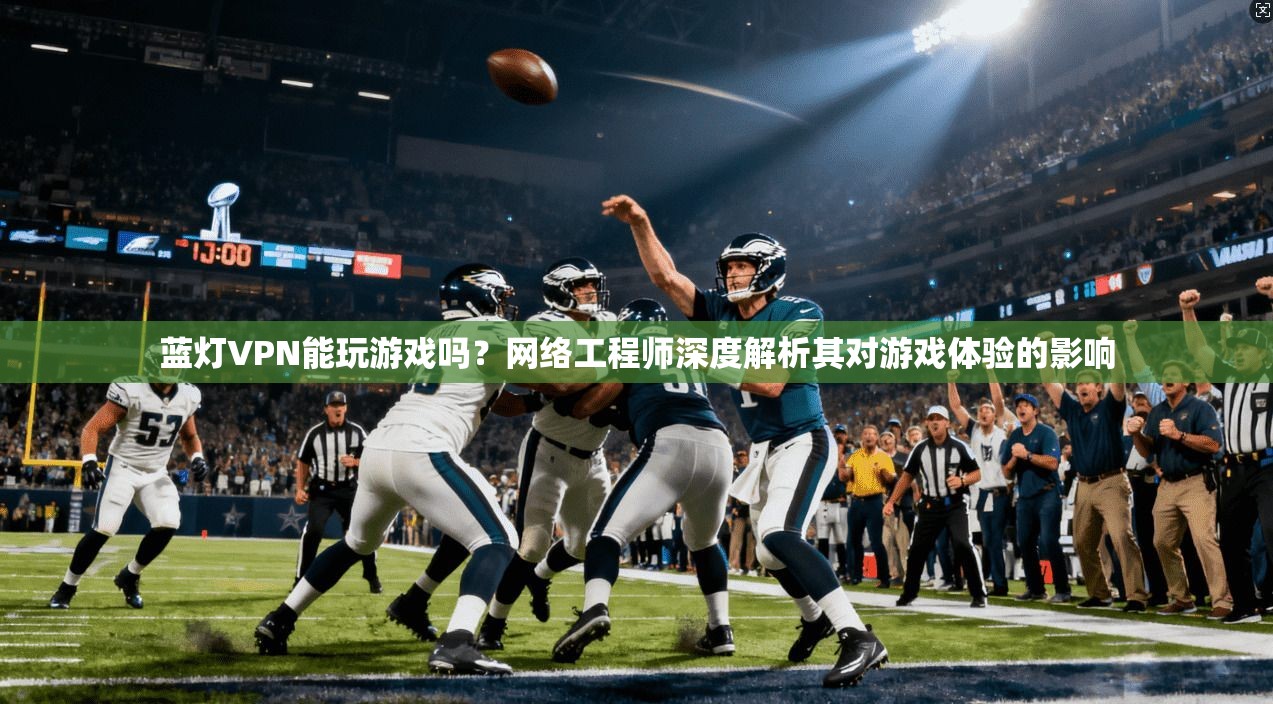 蓝灯VPN能玩游戏吗？网络工程师深度解析其对游戏体验的影响