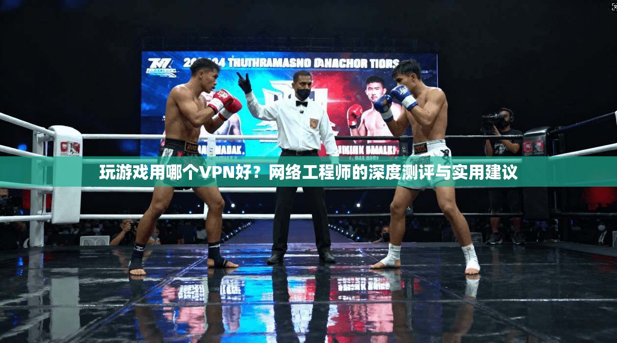 玩游戏用哪个VPN好？网络工程师的深度测评与实用建议