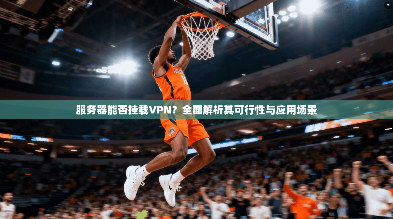 服务器能否挂载VPN？全面解析其可行性与应用场景