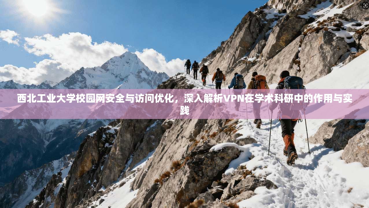 西北工业大学校园网安全与访问优化，深入解析VPN在学术科研中的作用与实践