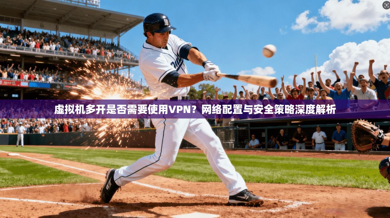虚拟机多开是否需要使用VPN？网络配置与安全策略深度解析
