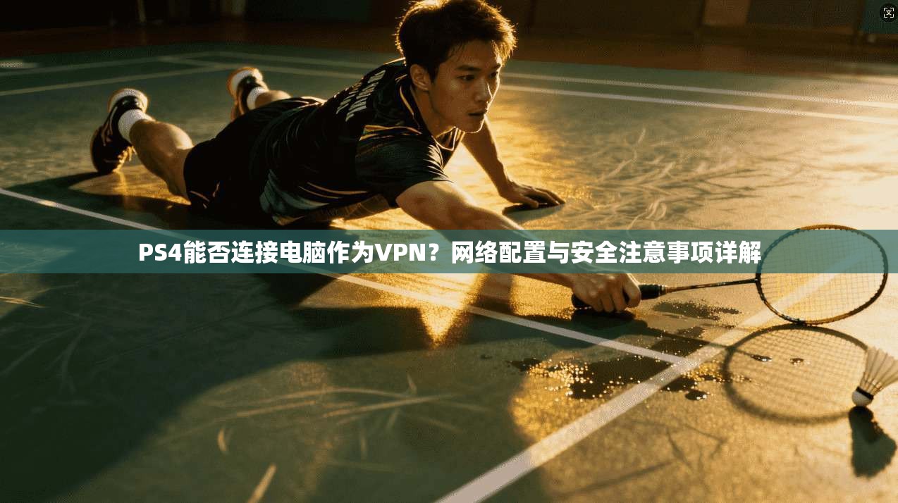 PS4能否连接电脑作为VPN？网络配置与安全注意事项详解