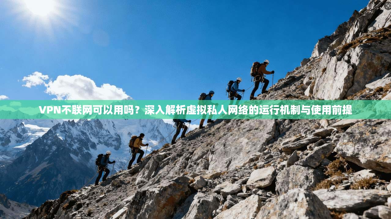 VPN不联网可以用吗？深入解析虚拟私人网络的运行机制与使用前提