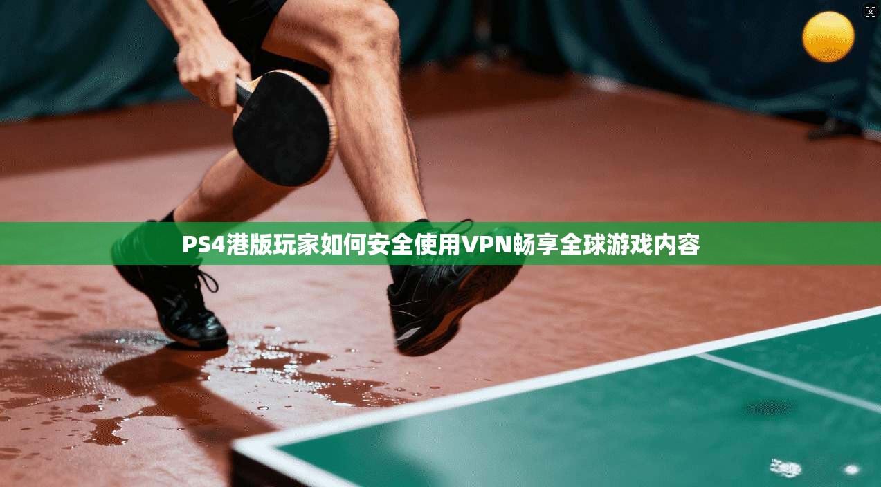 PS4港版玩家如何安全使用VPN畅享全球游戏内容