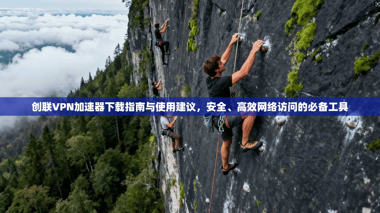创联VPN加速器下载指南与使用建议，安全、高效网络访问的必备工具