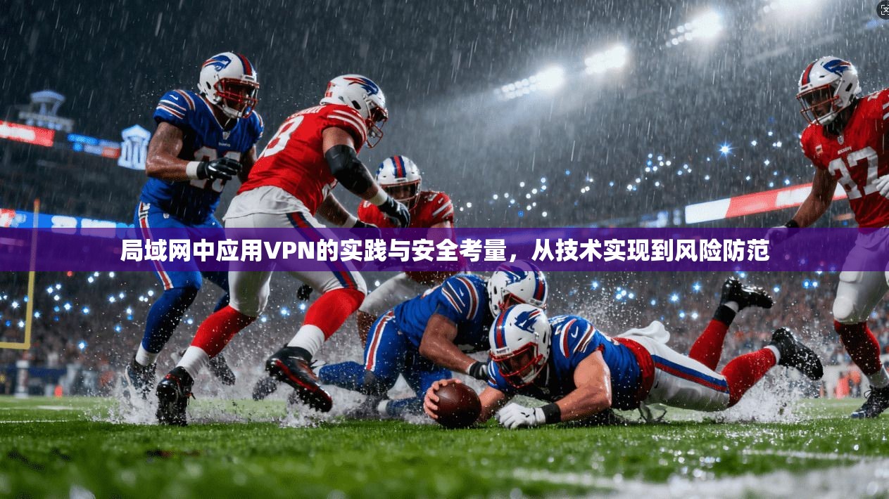 局域网中应用VPN的实践与安全考量，从技术实现到风险防范