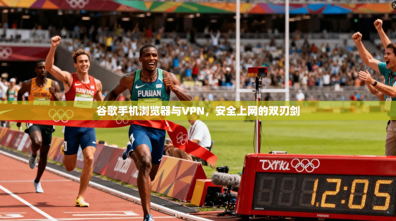 谷歌手机浏览器与VPN，安全上网的双刃剑