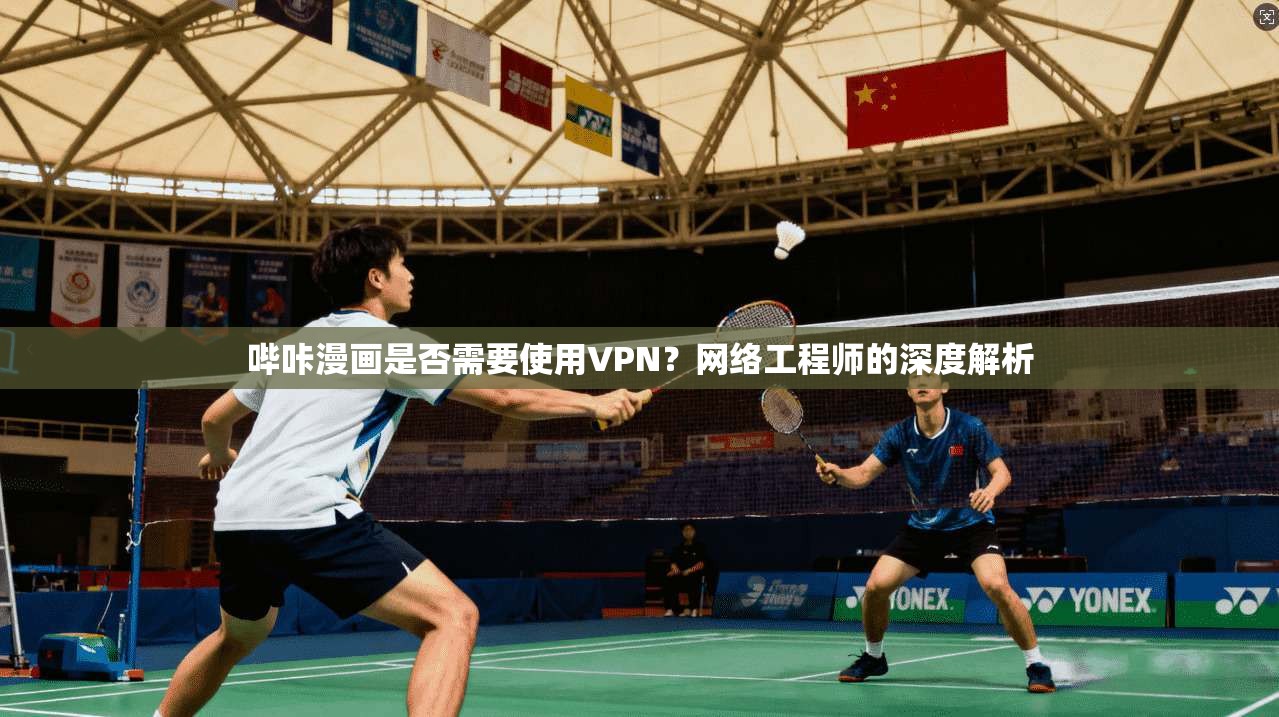 哔咔漫画是否需要使用VPN？网络工程师的深度解析