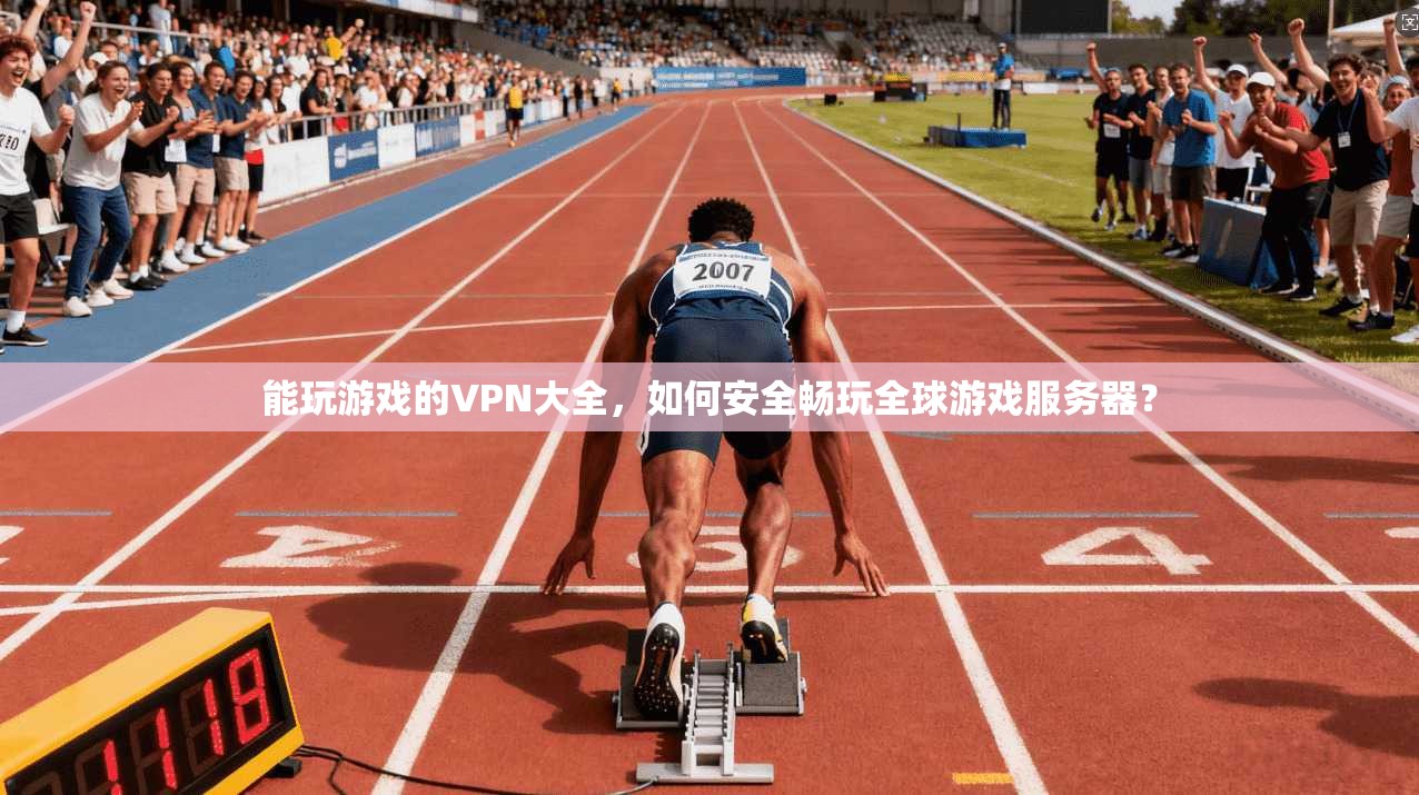 能玩游戏的VPN大全，如何安全畅玩全球游戏服务器？