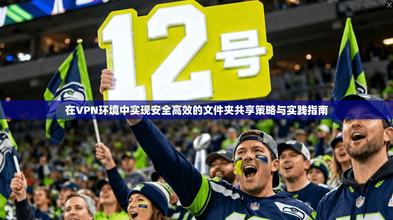 在VPN环境中实现安全高效的文件夹共享策略与实践指南