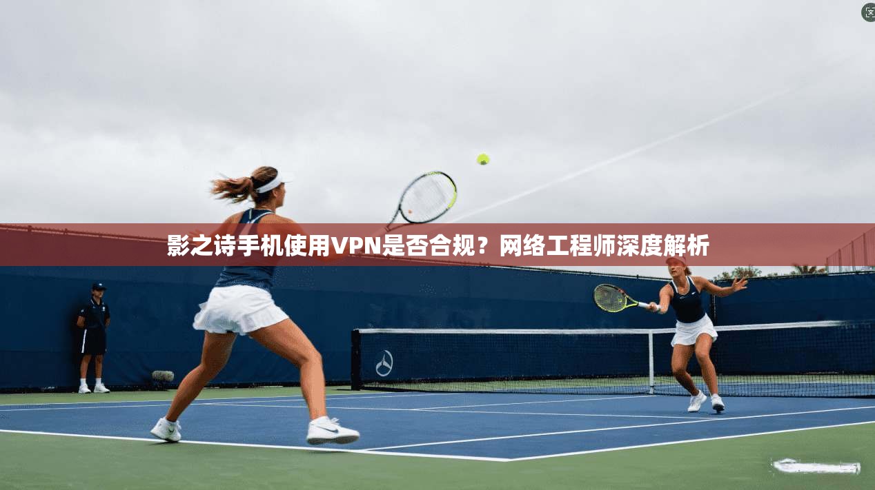 影之诗手机使用VPN是否合规？网络工程师深度解析