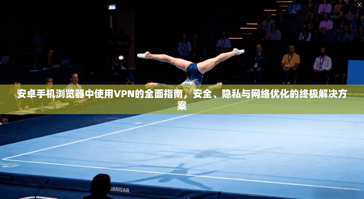 安卓手机浏览器中使用VPN的全面指南，安全、隐私与网络优化的终极解决方案