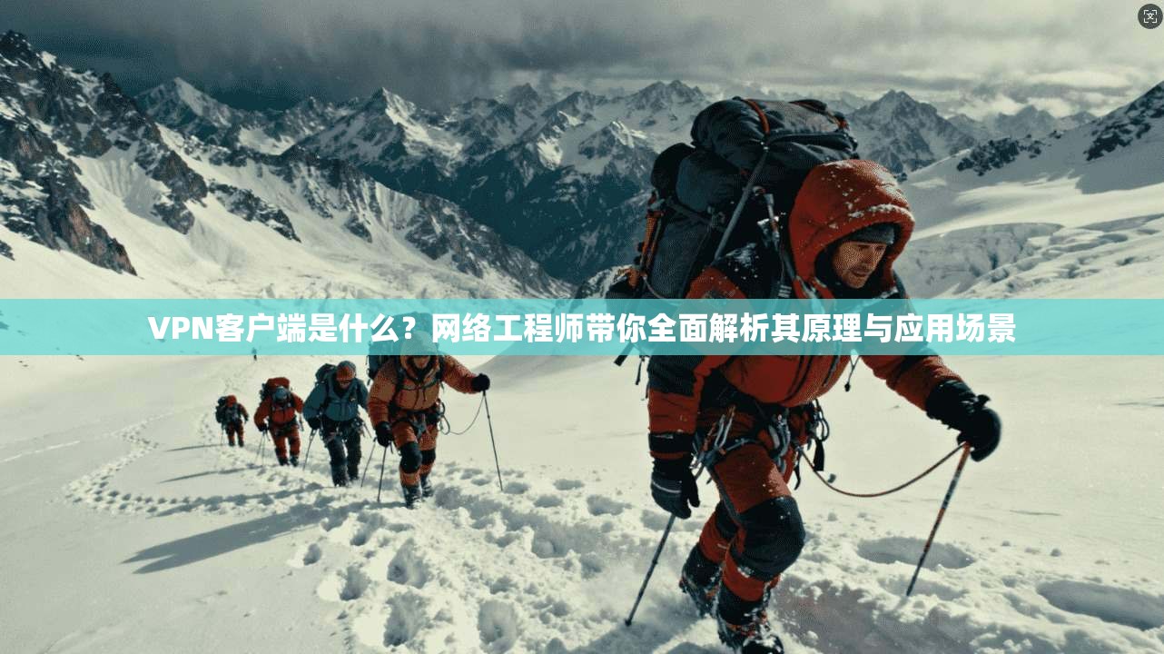 VPN客户端是什么？网络工程师带你全面解析其原理与应用场景