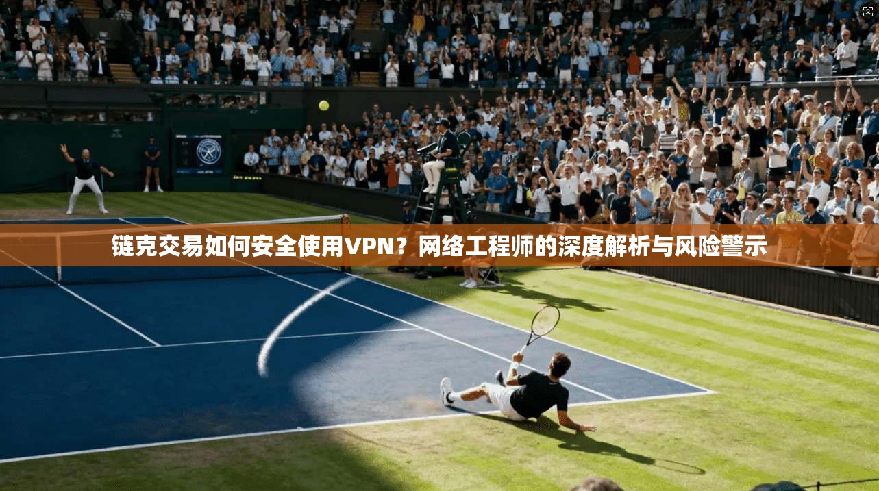 链克交易如何安全使用VPN？网络工程师的深度解析与风险警示