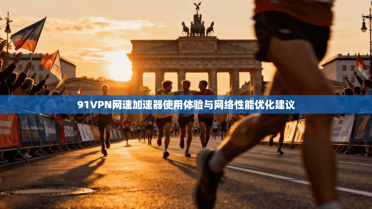 91VPN网速加速器使用体验与网络性能优化建议