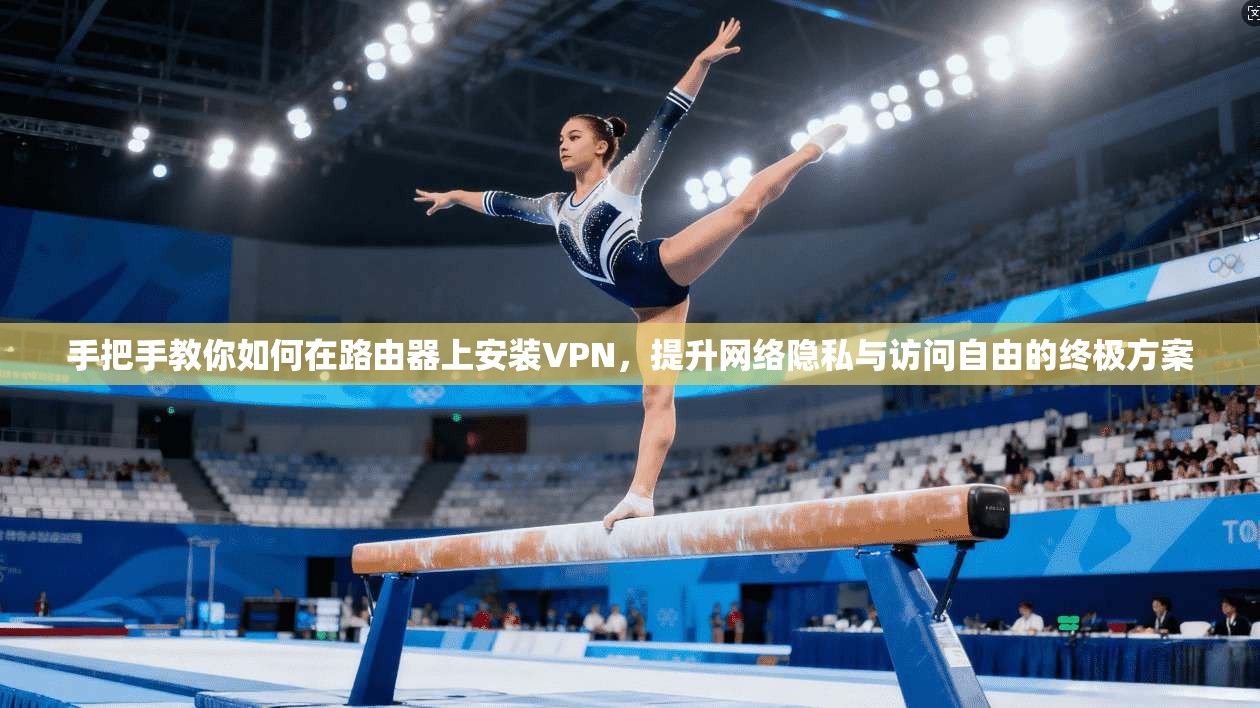 手把手教你如何在路由器上安装VPN，提升网络隐私与访问自由的终极方案
