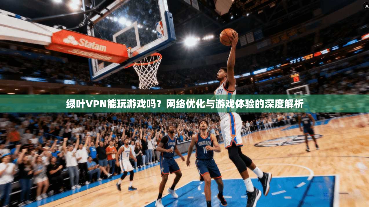 绿叶VPN能玩游戏吗？网络优化与游戏体验的深度解析