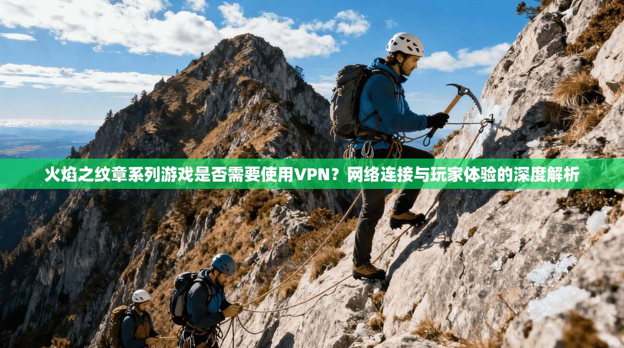 火焰之纹章系列游戏是否需要使用VPN？网络连接与玩家体验的深度解析