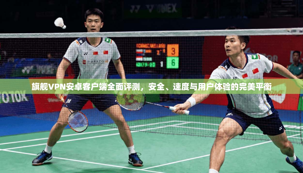 旗舰VPN安卓客户端全面评测,安全、速度与用户体验的完美平衡 旗舰VPN安卓客户端全面评测,安全、速度与用户体验的完美平衡