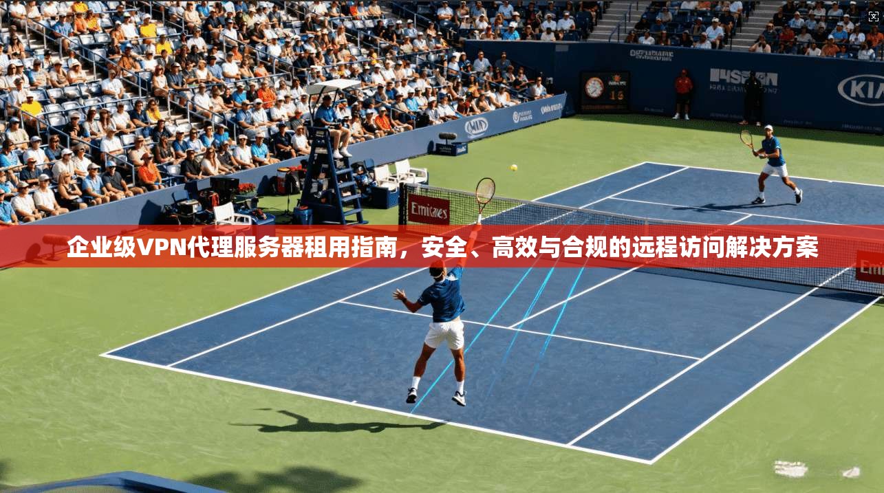 企业级VPN代理服务器租用指南，安全、高效与合规的远程访问解决方案