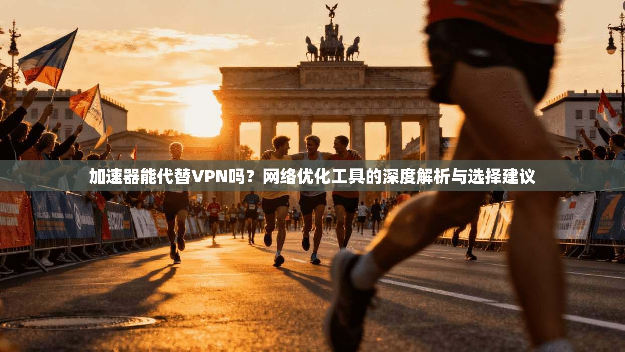 加速器能代替VPN吗？网络优化工具的深度解析与选择建议