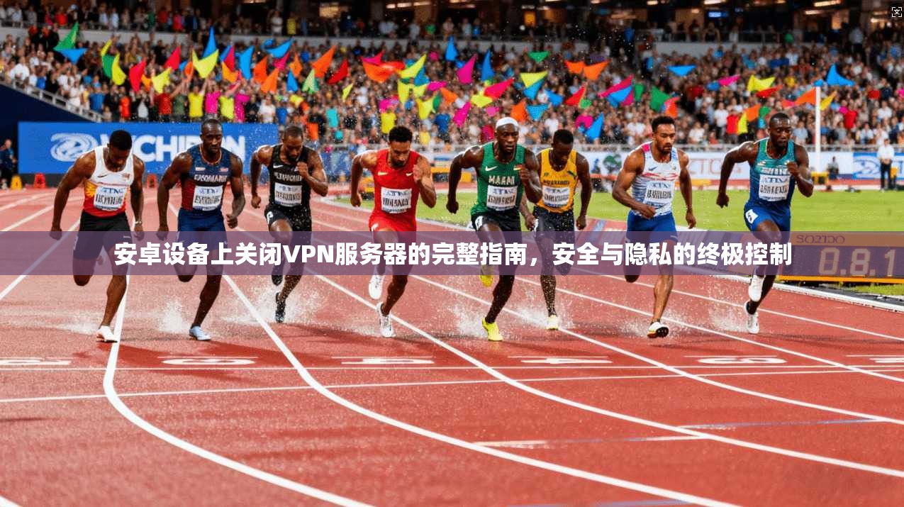 安卓设备上关闭VPN服务器的完整指南，安全与隐私的终极控制
