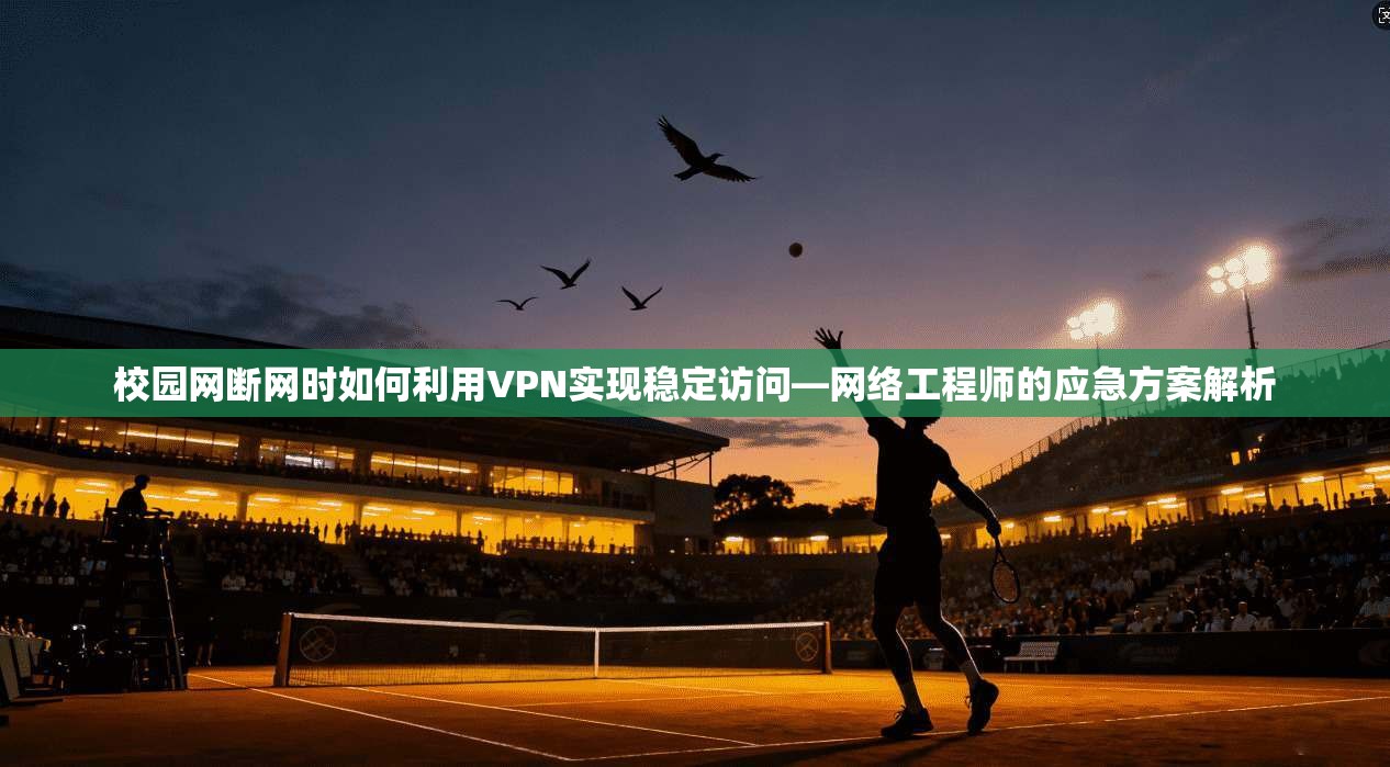 校园网断网时如何利用VPN实现稳定访问—网络工程师的应急方案解析
