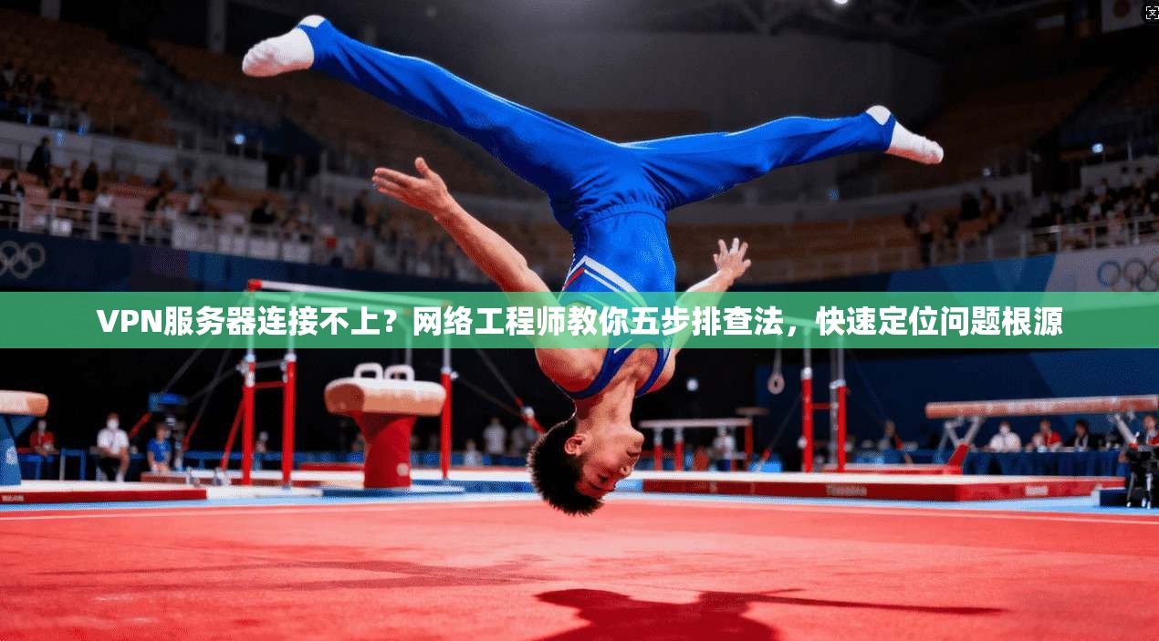VPN服务器连接不上？网络工程师教你五步排查法，快速定位问题根源