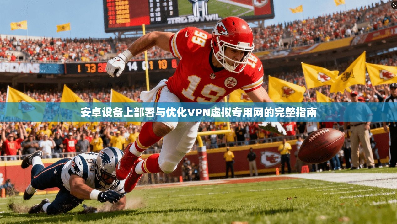 安卓设备上部署与优化VPN虚拟专用网的完整指南